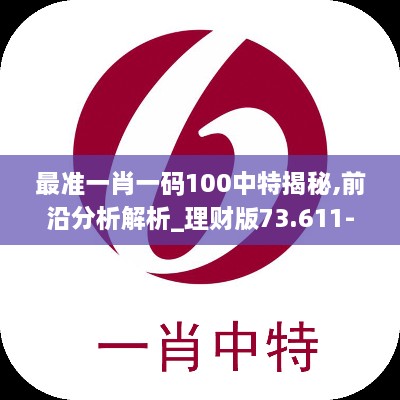 最准一肖一码100中特揭秘,前沿分析解析_理财版73.611-2