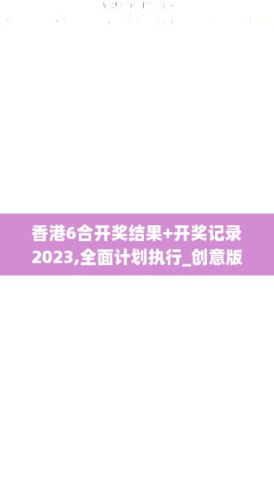 香港6合开奖结果+开奖记录2023,全面计划执行_创意版16.607-2