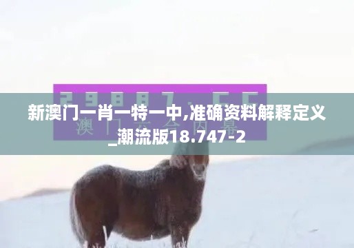 新澳门一肖一特一中,准确资料解释定义_潮流版18.747-2