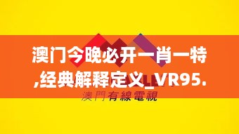 澳门今晚必开一肖一特,经典解释定义_VR95.558-7