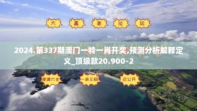 2024.第337期澳门一特一肖开奖,预测分析解释定义_顶级款20.900-2