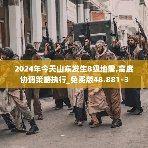 2024年今天山东发生8级地震,高度协调策略执行_免费版48.881-3