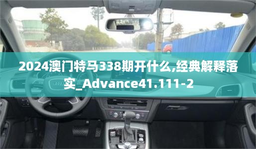 2024澳门特马338期开什么,经典解释落实_Advance41.111-2