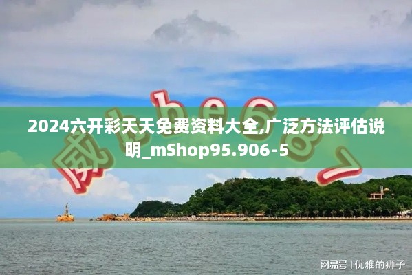 2024六开彩天天免费资料大全,广泛方法评估说明_mShop95.906-5