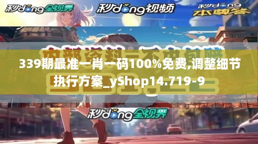 339期最准一肖一码100%免费,调整细节执行方案_yShop14.719-9