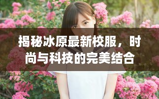 冰原最新校服揭秘，时尚与科技的完美融合