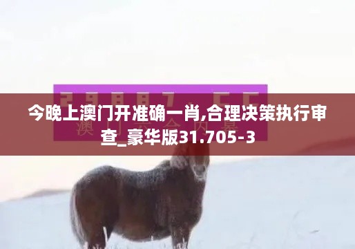 今晚上澳门开准确一肖,合理决策执行审查_豪华版31.705-3