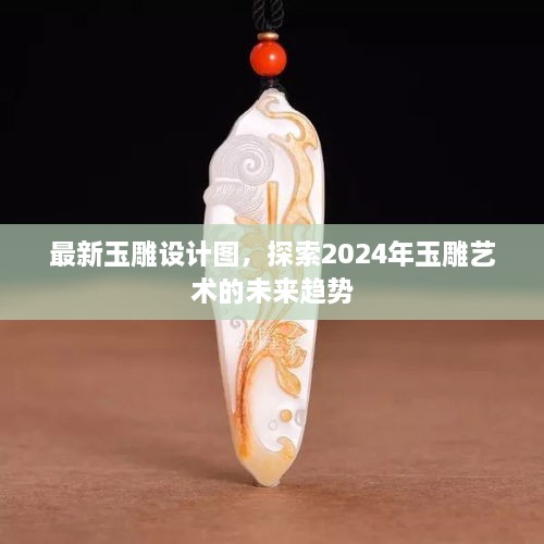 探索未来玉雕艺术趋势，最新设计图揭示2024年玉雕艺术新风尚