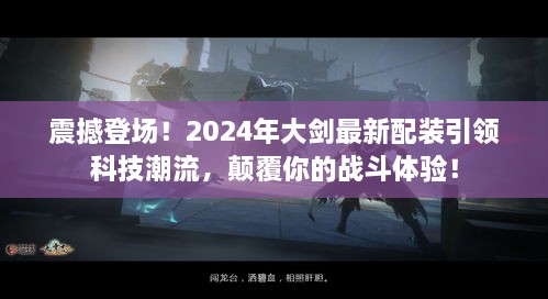 2024年大剑科技新潮引领战斗体验，最新配装震撼登场！