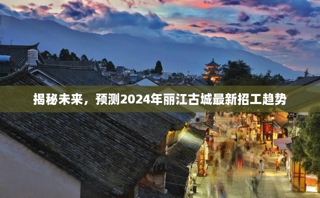 揭秘未来，丽江古城2024年最新招工趋势展望