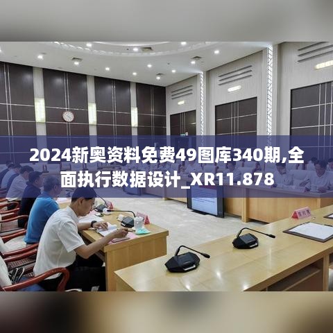 2024新奥资料免费49图库340期,全面执行数据设计_XR11.878