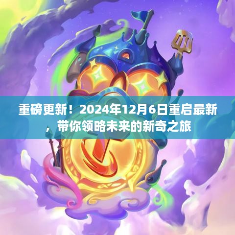 重磅更新揭秘，未来新奇之旅启程，2024年12月6日重启最新体验！