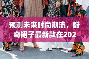 酷奇裙子未来趋势展望，2024年时尚潮流预测报告（XX月XX日更新）