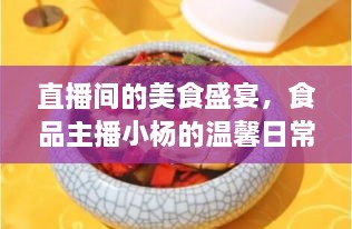 直播美食盛宴，小杨的温馨日常与友情故事，美食主播的友情之旅