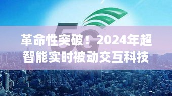 未来触手可及，革命性超智能实时被动交互科技产品引领2024年生活革新