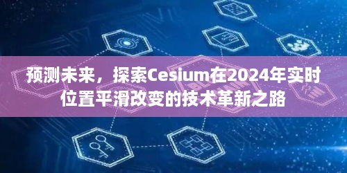 探索未来，Cesium 2024实时位置平滑改变技术革新之路预测