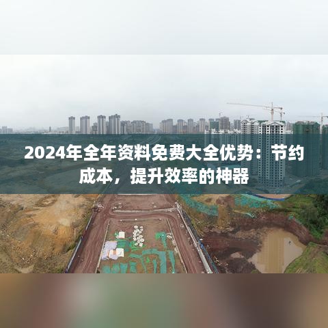 2024年全年资料免费大全优势：节约成本，提升效率的神器