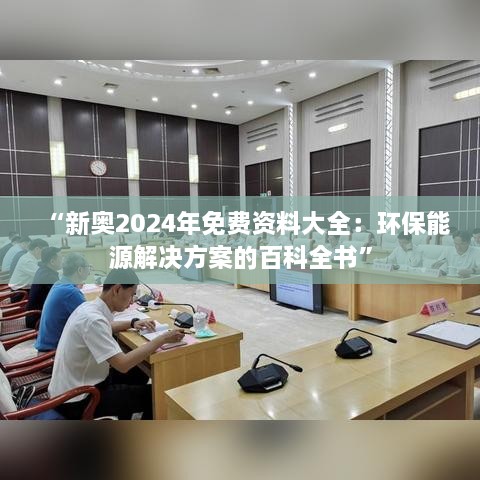 “新奥2024年免费资料大全：环保能源解决方案的百科全书”