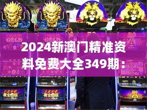 2024新澳门精准资料免费大全349期：为澳门博彩市场投资提供决策支持