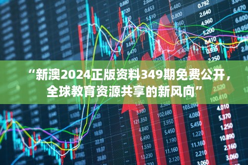 “新澳2024正版资料349期免费公开，全球教育资源共享的新风向”