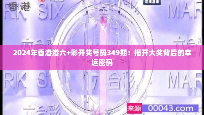 2024年香港港六+彩开奖号码349期：揭开大奖背后的幸运密码