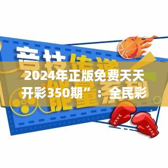 2024年正版免费天天开彩350期”：全民彩迷的新惊喜