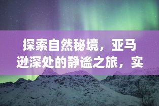 亚马逊深处的秘境之旅，静谧与心灵的对话，实时图片删除的探索之旅