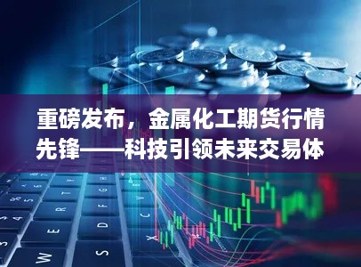 重磅发布，科技引领的金属化工期货行情先锋——开启未来交易新体验