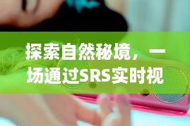 SRS实时视频通话，自然秘境的奇妙旅行体验