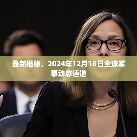 全球军事动态速递，最新揭秘，2024年12月18日要闻速递