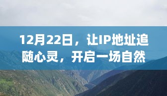 心灵指引下的自然美景治愈之旅，追随IP地址启程于12月22日