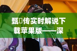 甄嬛传实时解说下载苹果版，深度解读与赏析