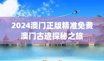 2024澳门正版精准免费澳门古迹探秘之旅