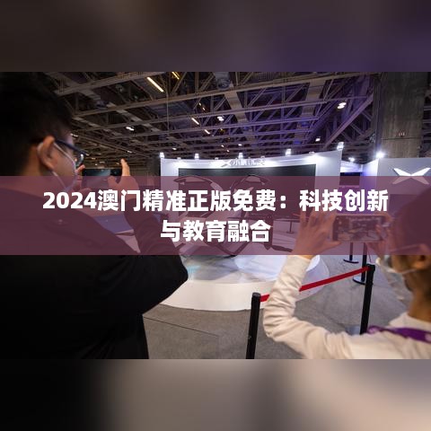 2024澳门精准正版免费：科技创新与教育融合