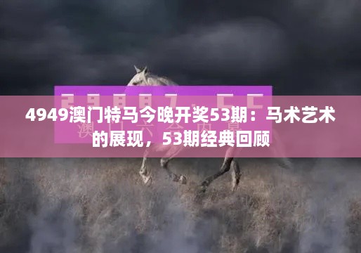 4949澳门特马今晚开奖53期：马术艺术的展现，53期经典回顾