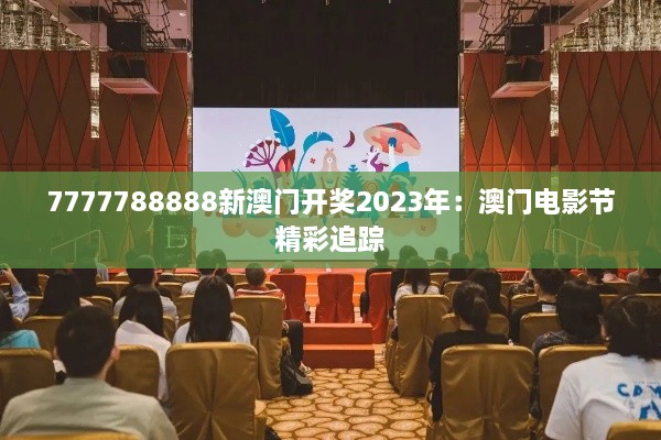 7777788888新澳门开奖2023年：澳门电影节精彩追踪