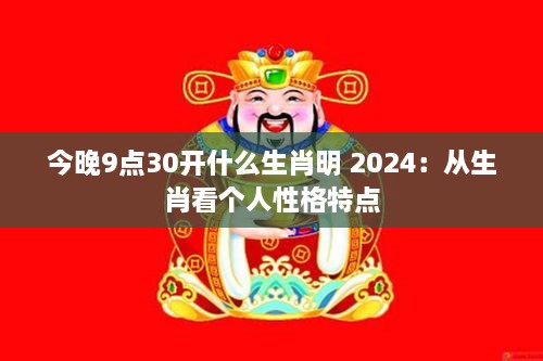 今晚9点30开什么生肖明 2024：从生肖看个人性格特点