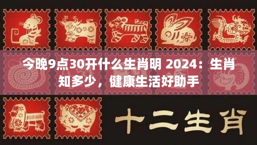 今晚9点30开什么生肖明 2024：生肖知多少，健康生活好助手