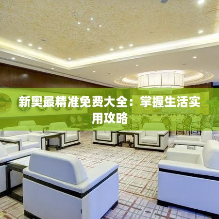 新奥最精准免费大全：掌握生活实用攻略