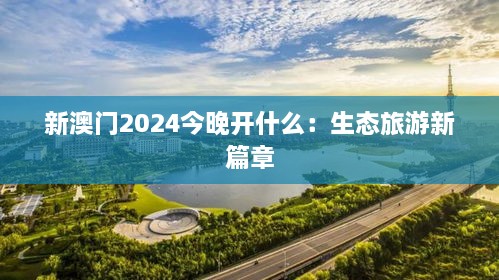 新澳门2024今晚开什么：生态旅游新篇章