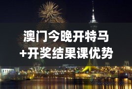 澳门今晚开特马+开奖结果课优势：澳门水上烟花大秀看点