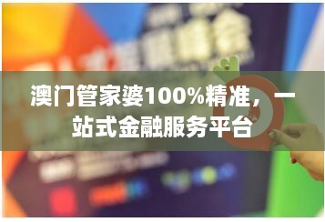 澳门管家婆100%精准，一站式金融服务平台