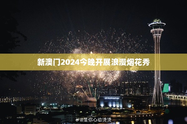 新澳门2024今晚开展浪漫烟花秀