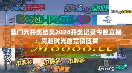 澳门六开奖结果2024开奖记录今晚直播：跨越时光的竞猜盛宴