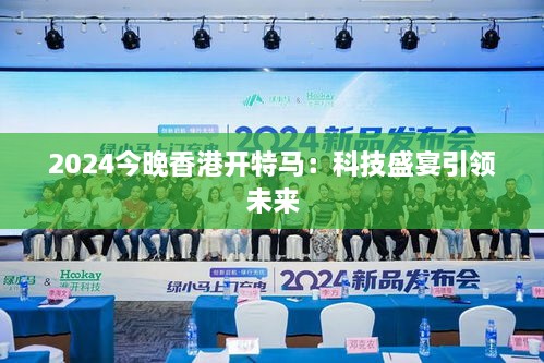 2024今晚香港开特马：科技盛宴引领未来