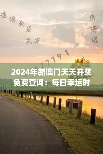 2024年新澳门天天开奖免费查询：每日幸运时刻大揭晓