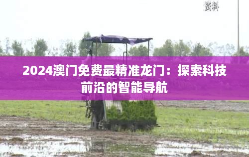 2024澳门免费最精准龙门：探索科技前沿的智能导航