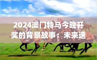 2024澳门特马今晚开奖的背景故事：未来速度赛马的科技之旅