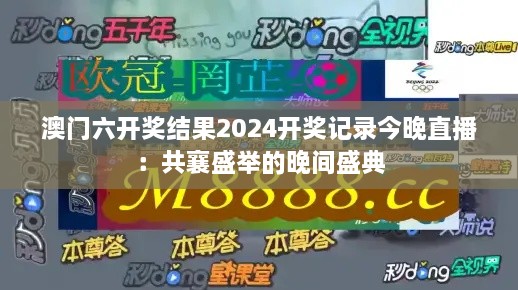 澳门六开奖结果2024开奖记录今晚直播：共襄盛举的晚间盛典