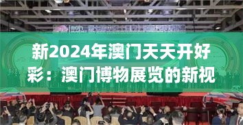 新2024年澳门天天开好彩：澳门博物展览的新视角